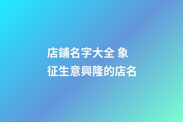 店鋪名字大全 象征生意興隆的店名